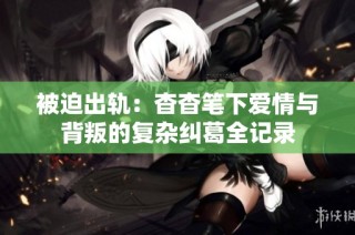 被迫出軌：杳杳筆下愛情與背叛的復(fù)雜糾葛全記錄