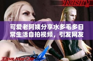 可愛老阿姨分享水多毛多日常生活自拍視頻，引發(fā)網(wǎng)友熱議與關(guān)注
