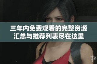 三年內免費觀看的完整資源匯總與推薦列表盡在這里