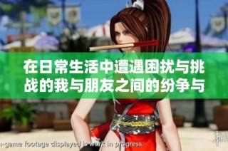 在日常生活中遭遇困擾與挑戰(zhàn)的我與朋友之間的紛爭(zhēng)與成長(zhǎng)