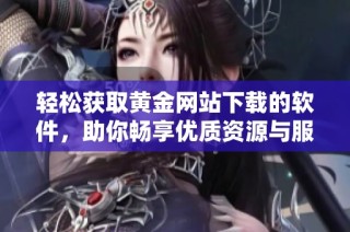 輕松獲取黃金網(wǎng)站下載的軟件，助你暢享優(yōu)質(zhì)資源與服務(wù)