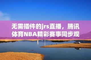 無需插件的jrs直播，騰訊體育NBA精彩賽事同步觀看指南