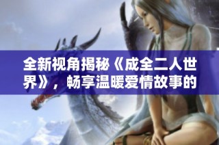 全新視角揭秘《成全二人世界》，暢享溫暖愛情故事的精美電視劇版