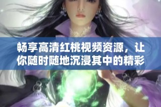暢享高清紅桃視頻資源，讓你隨時隨地沉浸其中的精彩體驗