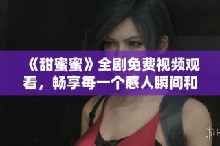 《甜蜜蜜》全劇免費視頻觀看，暢享每一個感人瞬間和精彩劇情