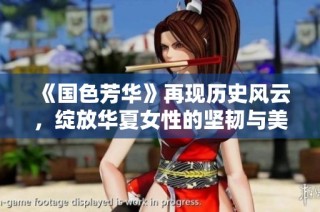 《國色芳華》再現(xiàn)歷史風云，綻放華夏女性的堅韌與美麗之旅