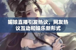 媚娘直播引發熱議，網友熱議互動和娛樂新形式