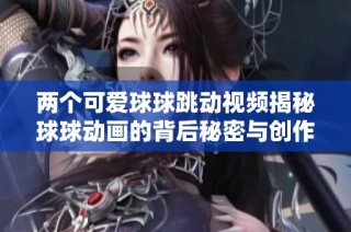 兩個可愛球球跳動視頻揭秘球球動畫的背后秘密與創作趣事