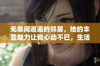 無意間邂逅的鄰居，她的豐盈魅力讓我心動不已，生活因此變得不同尋常