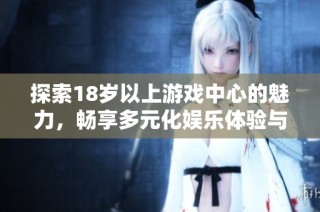 探索18歲以上游戲中心的魅力，暢享多元化娛樂體驗(yàn)與社交樂趣