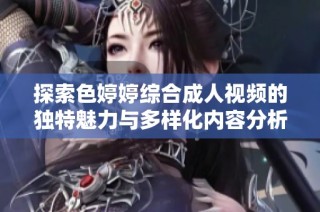 探索色婷婷綜合成人視頻的獨(dú)特魅力與多樣化內(nèi)容分析