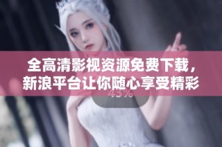 全高清影視資源免費下載，新浪平臺讓你隨心享受精彩內容