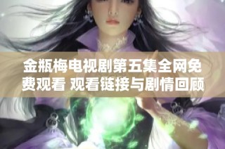 金瓶梅電視劇第五集全網免費觀看 觀看鏈接與劇情回顧一覽