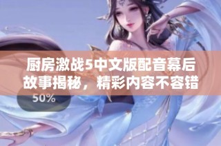 廚房激戰5中文版配音幕后故事揭秘，精彩內容不容錯過