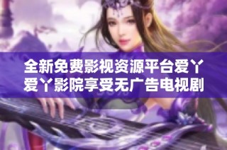 全新免費影視資源平臺愛丫愛丫影院享受無廣告電視劇免費觀看體驗