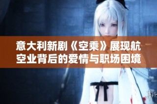 意大利新劇《空乘》展現(xiàn)航空業(yè)背后的愛情與職場困境引發(fā)觀眾熱議
