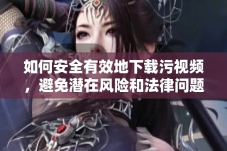 如何安全有效地下載污視頻，避免潛在風險和法律問題