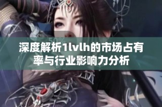 深度解析1lvlh的市場占有率與行業影響力分析