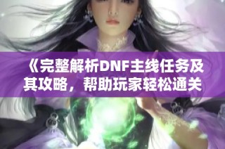 《完整解析DNF主線任務及其攻略，幫助玩家輕松通關》