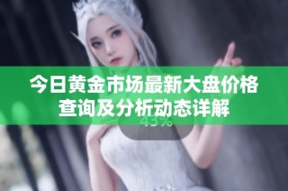 今日黃金市場最新大盤價格查詢及分析動態(tài)詳解
