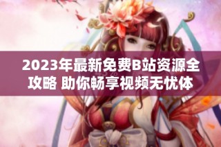 2023年最新免費B站資源全攻略 助你暢享視頻無憂體驗