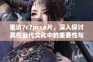 重訪7c7pcca片，深入探討其在當(dāng)代文化中的重要性與影響力