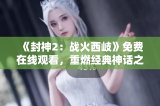 《封神2：戰火西岐》免費在線觀看，重燃經典神話之戰，暢享視覺盛宴