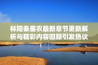 林陽秦墨農(nóng)最新章節(jié)更新解析與精彩內(nèi)容回顧引發(fā)熱議