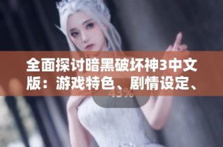 全面探討暗黑破壞神3中文版：游戲特色、劇情設定、職業選擇與實用攻略解析