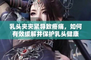 乳頭夾夾緊導致疼痛，如何有效緩解并保護乳頭健康