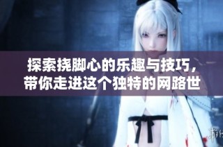 探索撓腳心的樂趣與技巧，帶你走進(jìn)這個獨(dú)特的網(wǎng)路世界