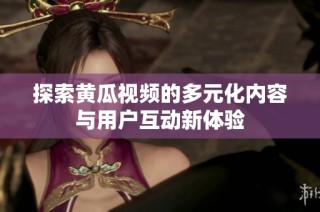 探索黃瓜視頻的多元化內容與用戶互動新體驗