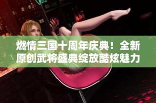 燃情三國十周年慶典！全新原創武將盛典綻放酷炫魅力
