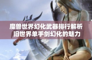 魔獸世界幻化武器排行解析 舊世界單手劍幻化的魅力與價值
