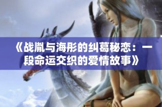 《戰胤與海彤的糾葛秘戀：一段命運交織的愛情故事》
