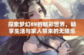 探索夢幻89的精彩世界，暢享生活與家人帶來的無限樂趣與勇氣