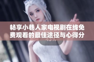暢享小巷人家電視劇在線免費(fèi)觀看的最佳途徑與心得分享