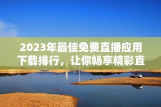2023年最佳免費(fèi)直播應(yīng)用下載排行，讓你暢享精彩直播時刻