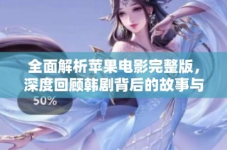 全面解析蘋果電影完整版，深度回顧韓劇背后的故事與情感細膩表現