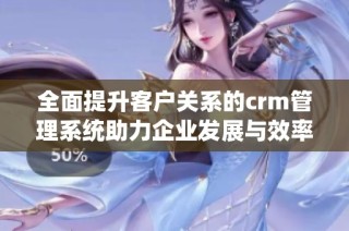 全面提升客戶關系的crm管理系統助力企業發展與效率提升