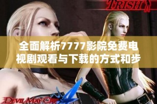 全面解析7777影院免費(fèi)電視劇觀看與下載的方式和步驟
