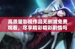 高質(zhì)量影視作品無(wú)刪減免費(fèi)觀看，盡享精彩精彩劇情與演出體驗(yàn)