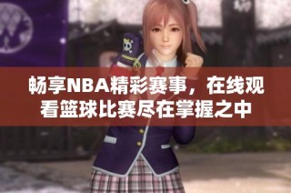 暢享NBA精彩賽事，在線觀看籃球比賽盡在掌握之中