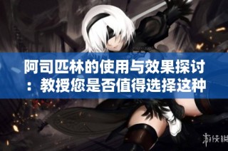 阿司匹林的使用與效果探討：教授您是否值得選擇這種藥物？
