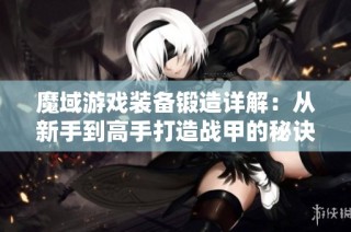 魔域游戲裝備鍛造詳解：從新手到高手打造戰甲的秘訣與技巧