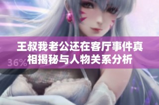 王叔我老公還在客廳事件真相揭秘與人物關系分析