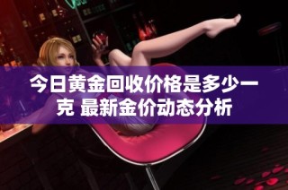 今日黃金回收價格是多少一克 最新金價動態分析