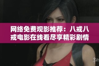 網絡免費觀影推薦：八戒八戒電影在線看盡享精彩劇情