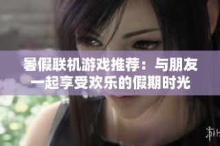 暑假聯機游戲推薦：與朋友一起享受歡樂的假期時光