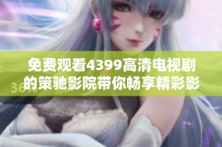 免費觀看4399高清電視劇的策馳影院帶你暢享精彩影視體驗